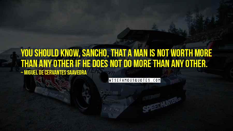 Miguel De Cervantes Saavedra Quotes: You should know, Sancho, that a man is not worth more than any other if he does not do more than any other.