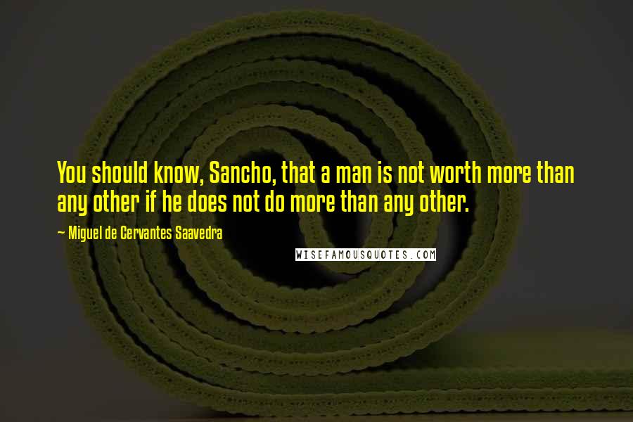 Miguel De Cervantes Saavedra Quotes: You should know, Sancho, that a man is not worth more than any other if he does not do more than any other.