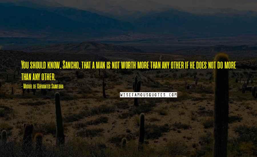 Miguel De Cervantes Saavedra Quotes: You should know, Sancho, that a man is not worth more than any other if he does not do more than any other.