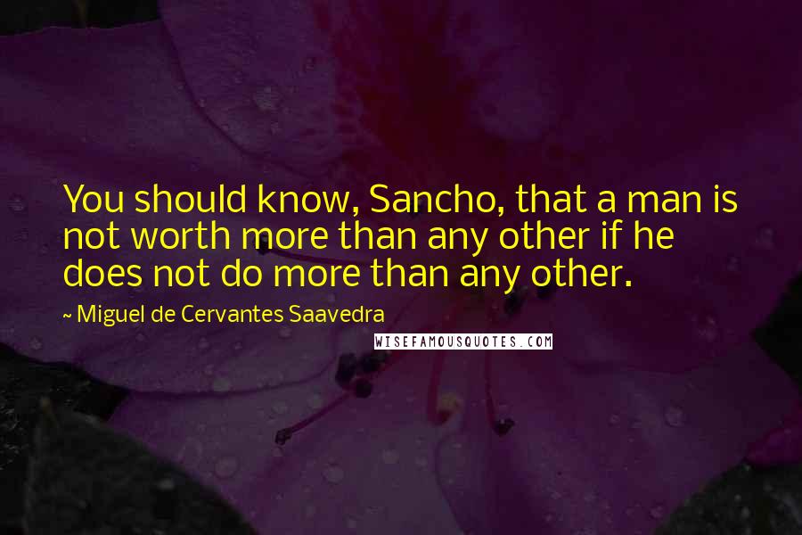 Miguel De Cervantes Saavedra Quotes: You should know, Sancho, that a man is not worth more than any other if he does not do more than any other.