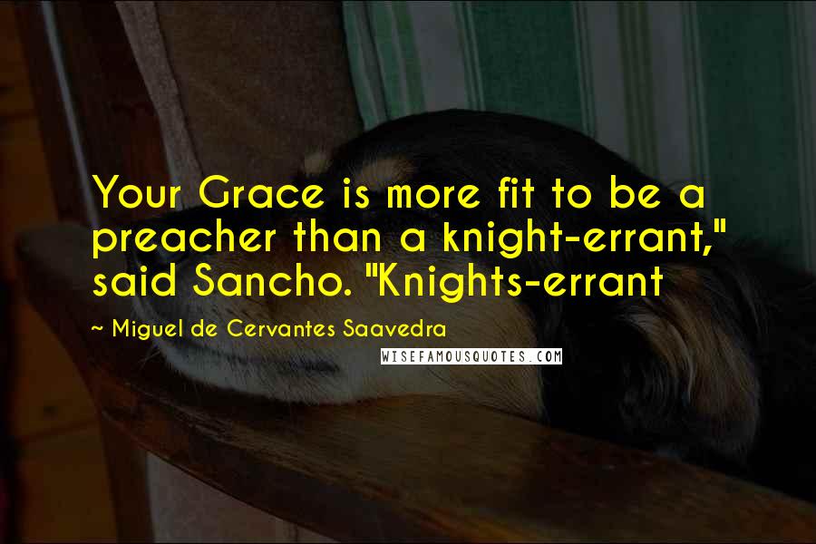 Miguel De Cervantes Saavedra Quotes: Your Grace is more fit to be a preacher than a knight-errant," said Sancho. "Knights-errant