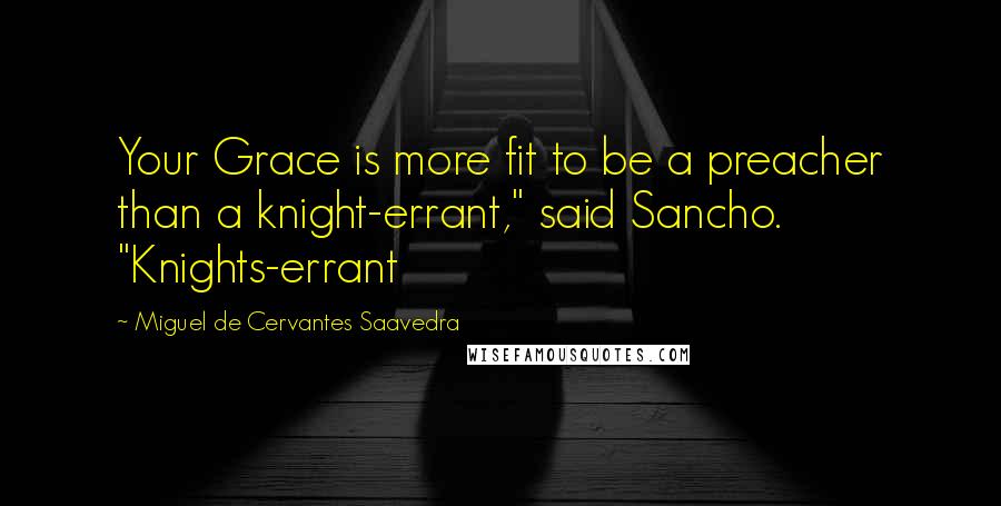 Miguel De Cervantes Saavedra Quotes: Your Grace is more fit to be a preacher than a knight-errant," said Sancho. "Knights-errant