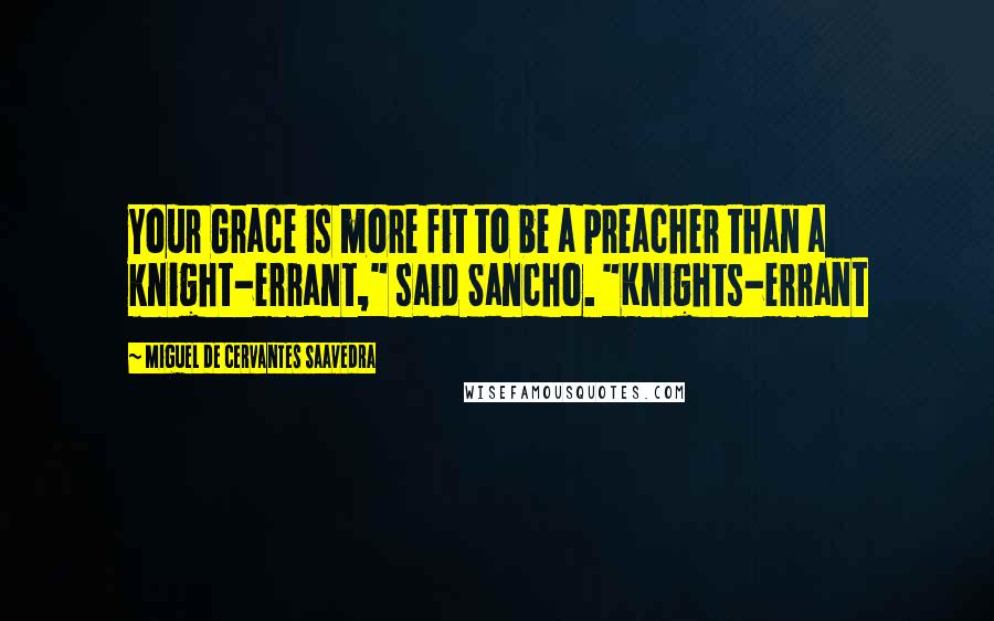 Miguel De Cervantes Saavedra Quotes: Your Grace is more fit to be a preacher than a knight-errant," said Sancho. "Knights-errant