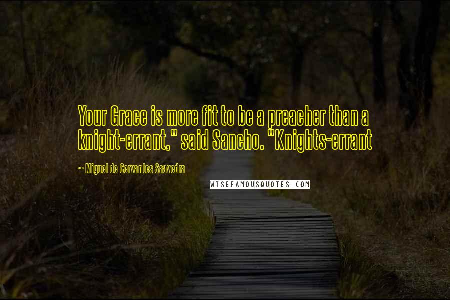 Miguel De Cervantes Saavedra Quotes: Your Grace is more fit to be a preacher than a knight-errant," said Sancho. "Knights-errant