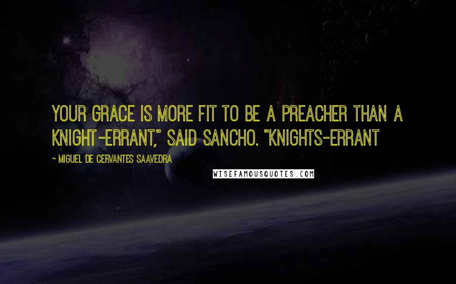 Miguel De Cervantes Saavedra Quotes: Your Grace is more fit to be a preacher than a knight-errant," said Sancho. "Knights-errant