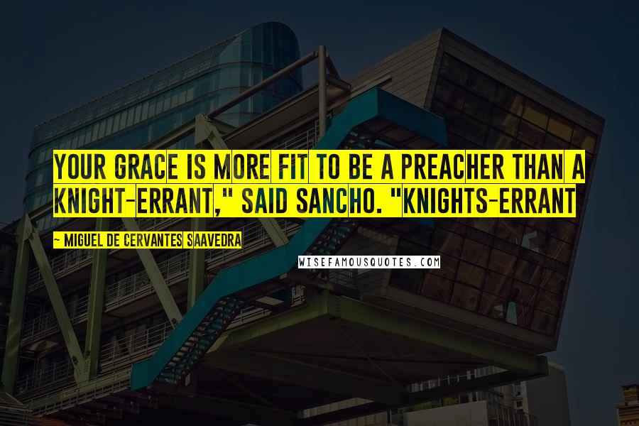 Miguel De Cervantes Saavedra Quotes: Your Grace is more fit to be a preacher than a knight-errant," said Sancho. "Knights-errant