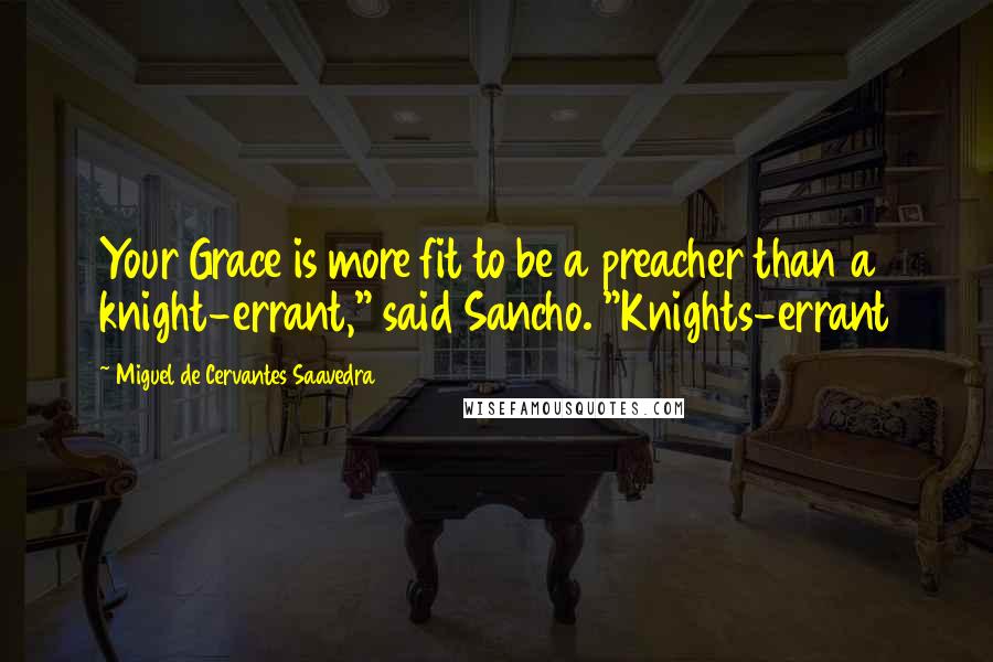 Miguel De Cervantes Saavedra Quotes: Your Grace is more fit to be a preacher than a knight-errant," said Sancho. "Knights-errant