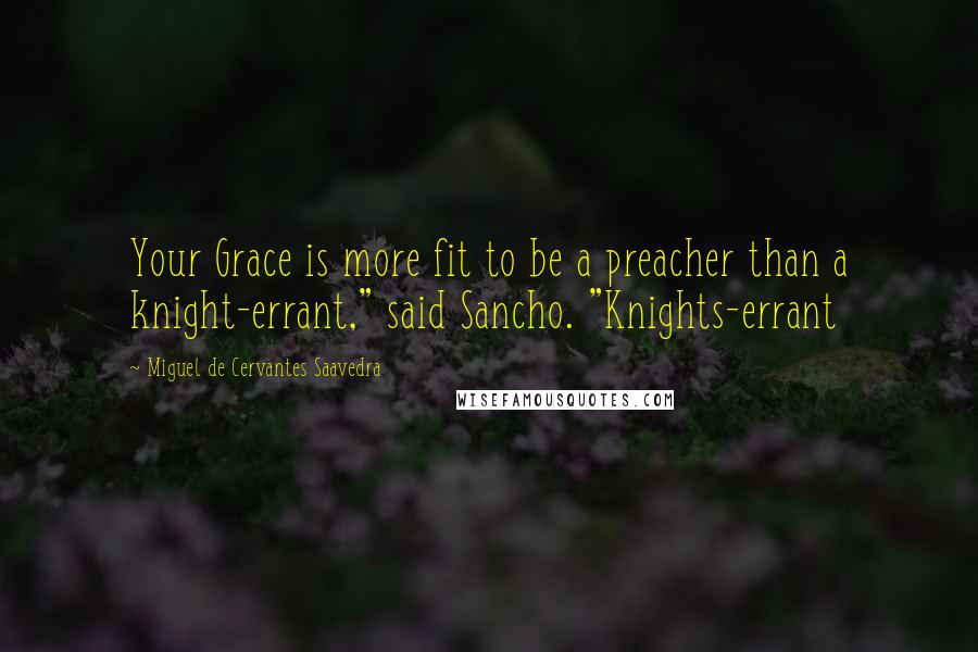 Miguel De Cervantes Saavedra Quotes: Your Grace is more fit to be a preacher than a knight-errant," said Sancho. "Knights-errant