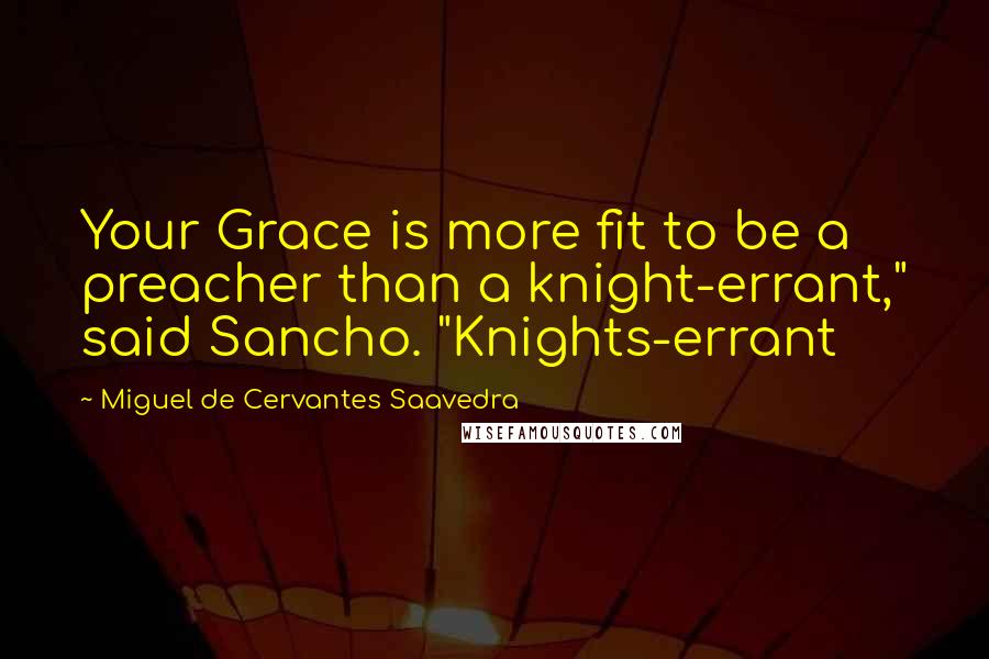 Miguel De Cervantes Saavedra Quotes: Your Grace is more fit to be a preacher than a knight-errant," said Sancho. "Knights-errant