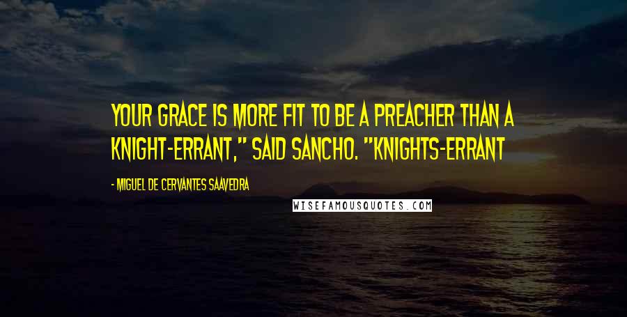 Miguel De Cervantes Saavedra Quotes: Your Grace is more fit to be a preacher than a knight-errant," said Sancho. "Knights-errant