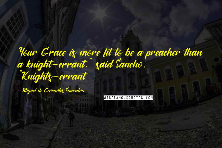 Miguel De Cervantes Saavedra Quotes: Your Grace is more fit to be a preacher than a knight-errant," said Sancho. "Knights-errant