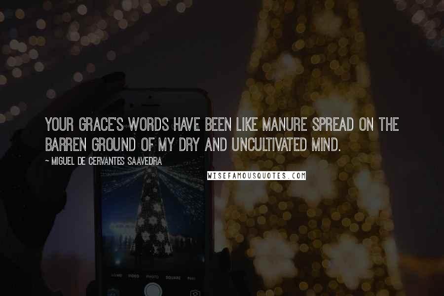 Miguel De Cervantes Saavedra Quotes: Your grace's words have been like manure spread on the barren ground of my dry and uncultivated mind.