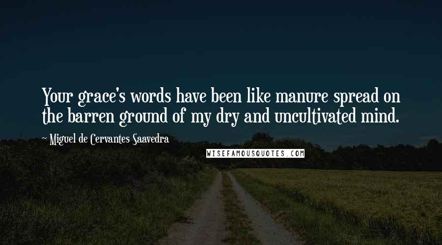 Miguel De Cervantes Saavedra Quotes: Your grace's words have been like manure spread on the barren ground of my dry and uncultivated mind.