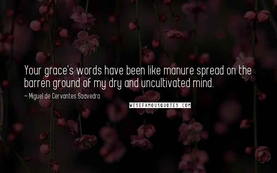 Miguel De Cervantes Saavedra Quotes: Your grace's words have been like manure spread on the barren ground of my dry and uncultivated mind.