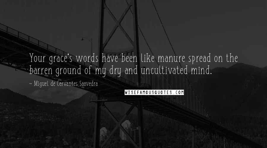 Miguel De Cervantes Saavedra Quotes: Your grace's words have been like manure spread on the barren ground of my dry and uncultivated mind.