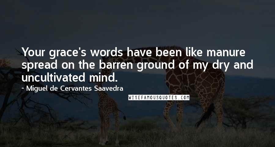 Miguel De Cervantes Saavedra Quotes: Your grace's words have been like manure spread on the barren ground of my dry and uncultivated mind.