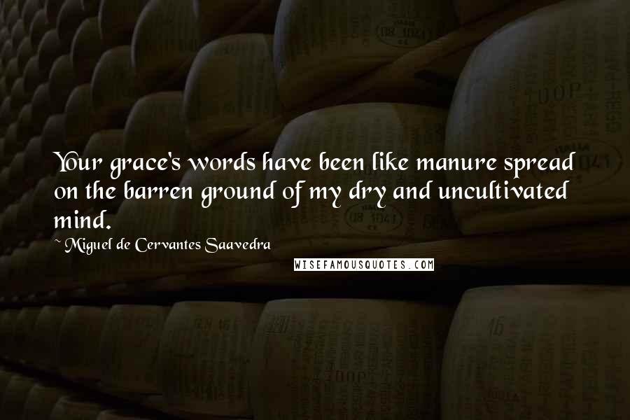 Miguel De Cervantes Saavedra Quotes: Your grace's words have been like manure spread on the barren ground of my dry and uncultivated mind.