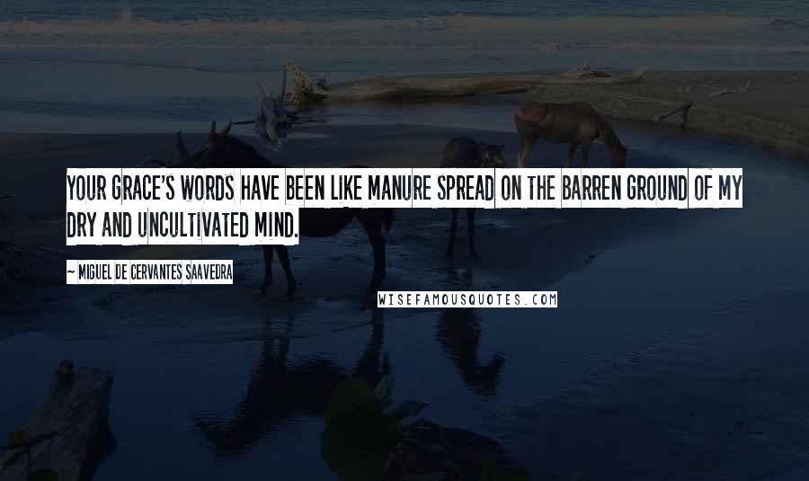 Miguel De Cervantes Saavedra Quotes: Your grace's words have been like manure spread on the barren ground of my dry and uncultivated mind.