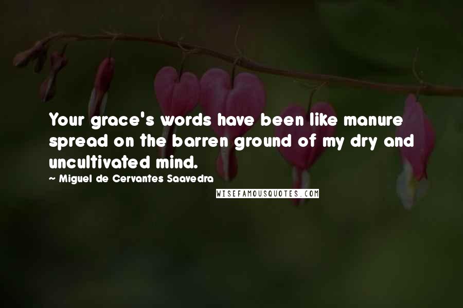 Miguel De Cervantes Saavedra Quotes: Your grace's words have been like manure spread on the barren ground of my dry and uncultivated mind.