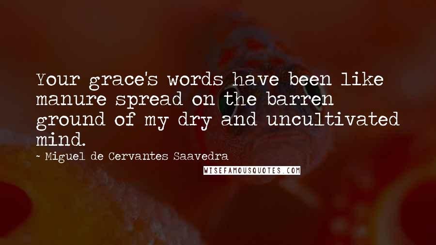 Miguel De Cervantes Saavedra Quotes: Your grace's words have been like manure spread on the barren ground of my dry and uncultivated mind.