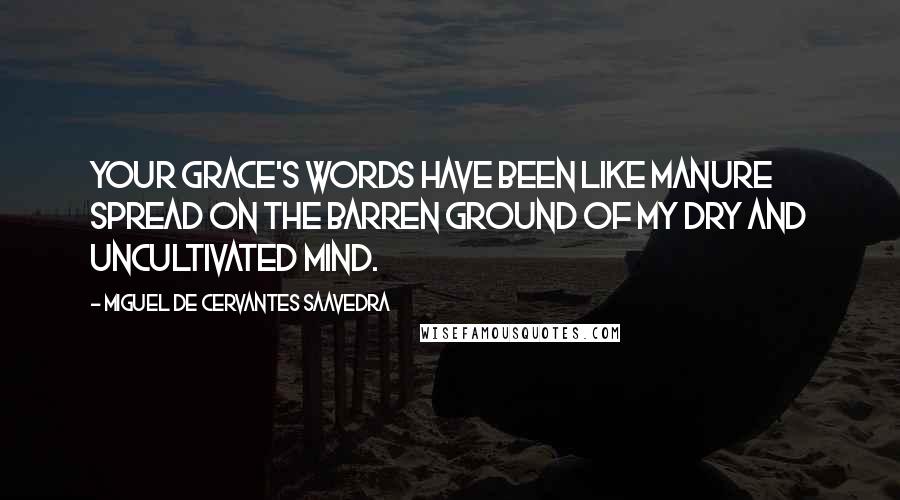 Miguel De Cervantes Saavedra Quotes: Your grace's words have been like manure spread on the barren ground of my dry and uncultivated mind.