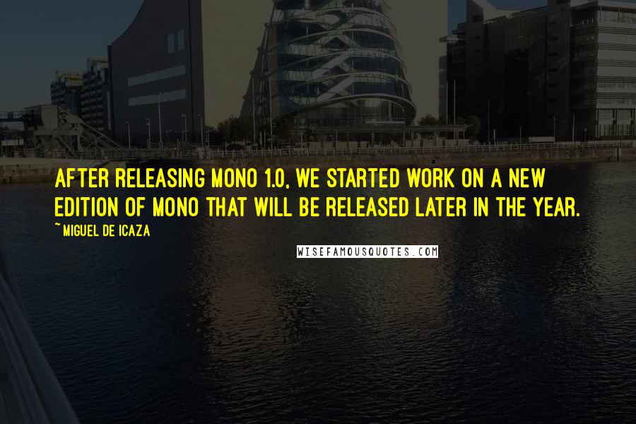 Miguel De Icaza Quotes: After releasing Mono 1.0, we started work on a new edition of Mono that will be released later in the year.