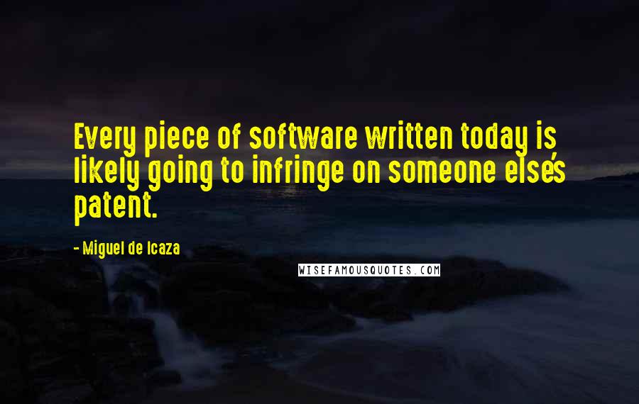 Miguel De Icaza Quotes: Every piece of software written today is likely going to infringe on someone else's patent.