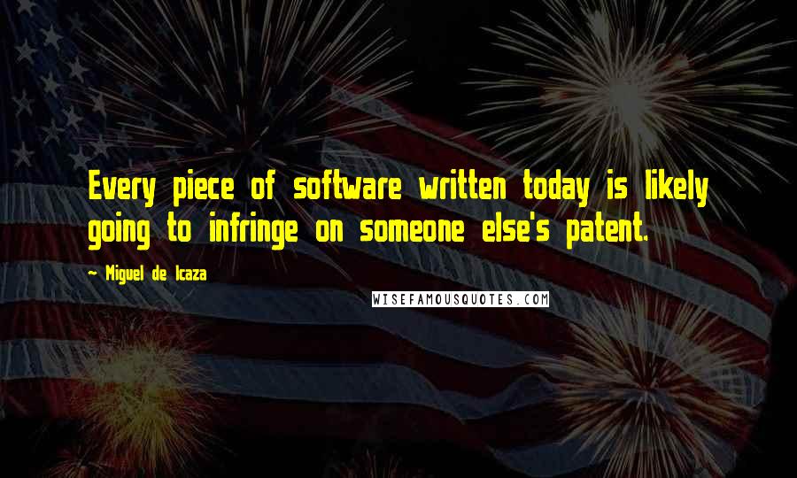 Miguel De Icaza Quotes: Every piece of software written today is likely going to infringe on someone else's patent.