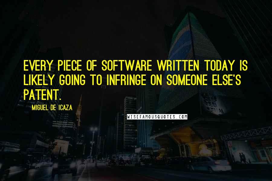 Miguel De Icaza Quotes: Every piece of software written today is likely going to infringe on someone else's patent.