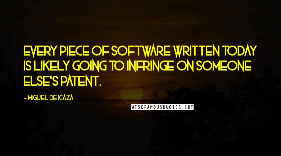 Miguel De Icaza Quotes: Every piece of software written today is likely going to infringe on someone else's patent.