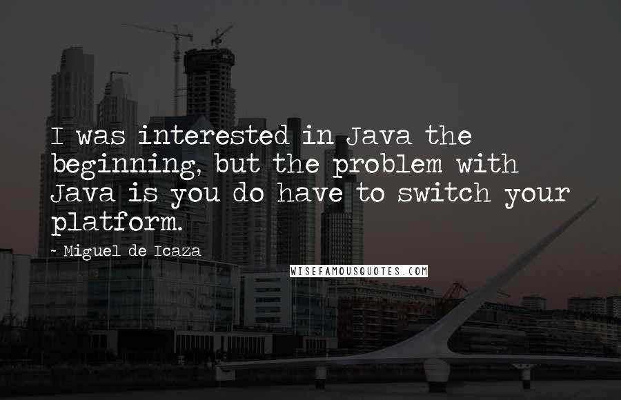 Miguel De Icaza Quotes: I was interested in Java the beginning, but the problem with Java is you do have to switch your platform.
