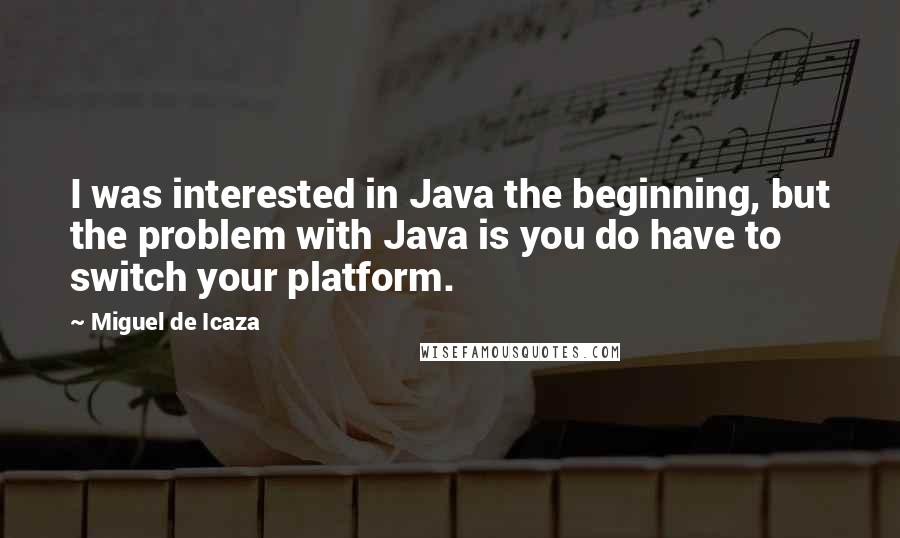 Miguel De Icaza Quotes: I was interested in Java the beginning, but the problem with Java is you do have to switch your platform.