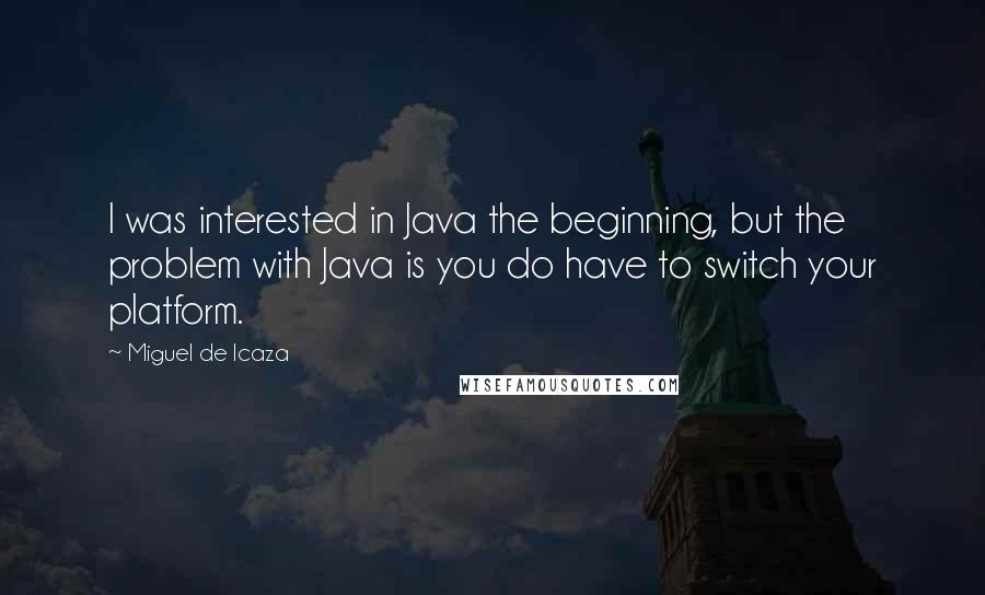 Miguel De Icaza Quotes: I was interested in Java the beginning, but the problem with Java is you do have to switch your platform.