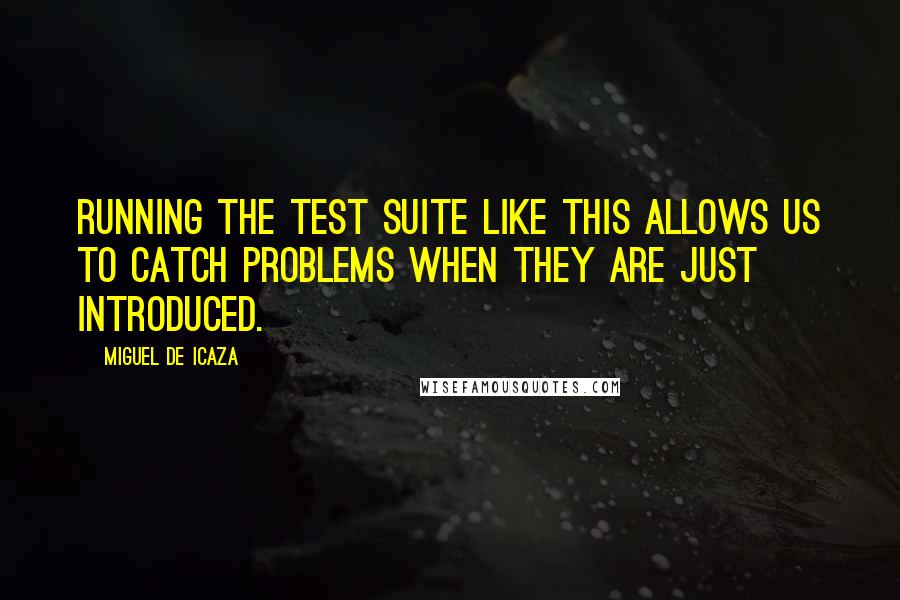 Miguel De Icaza Quotes: Running the test suite like this allows us to catch problems when they are just introduced.