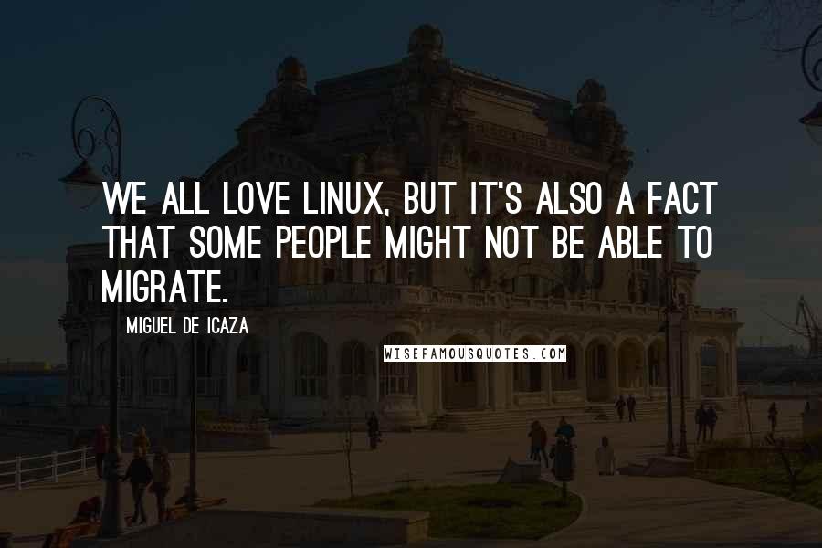 Miguel De Icaza Quotes: We all love Linux, but it's also a fact that some people might not be able to migrate.