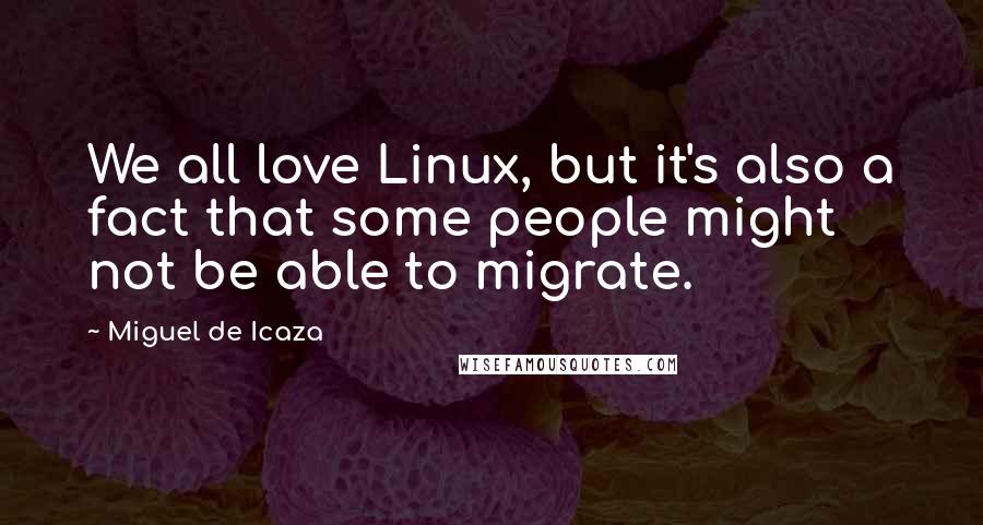 Miguel De Icaza Quotes: We all love Linux, but it's also a fact that some people might not be able to migrate.