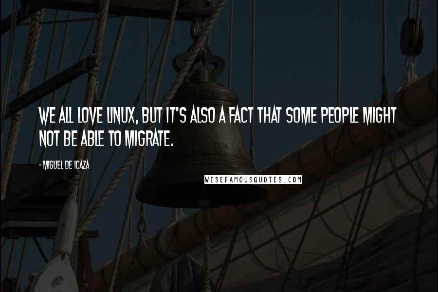 Miguel De Icaza Quotes: We all love Linux, but it's also a fact that some people might not be able to migrate.