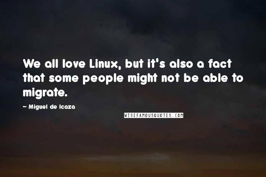 Miguel De Icaza Quotes: We all love Linux, but it's also a fact that some people might not be able to migrate.