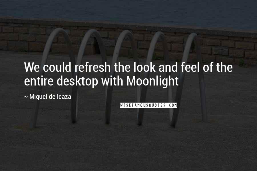 Miguel De Icaza Quotes: We could refresh the look and feel of the entire desktop with Moonlight