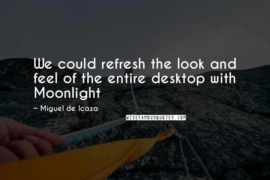 Miguel De Icaza Quotes: We could refresh the look and feel of the entire desktop with Moonlight