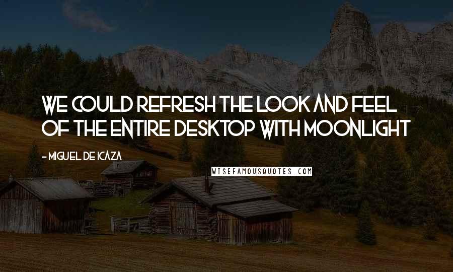 Miguel De Icaza Quotes: We could refresh the look and feel of the entire desktop with Moonlight