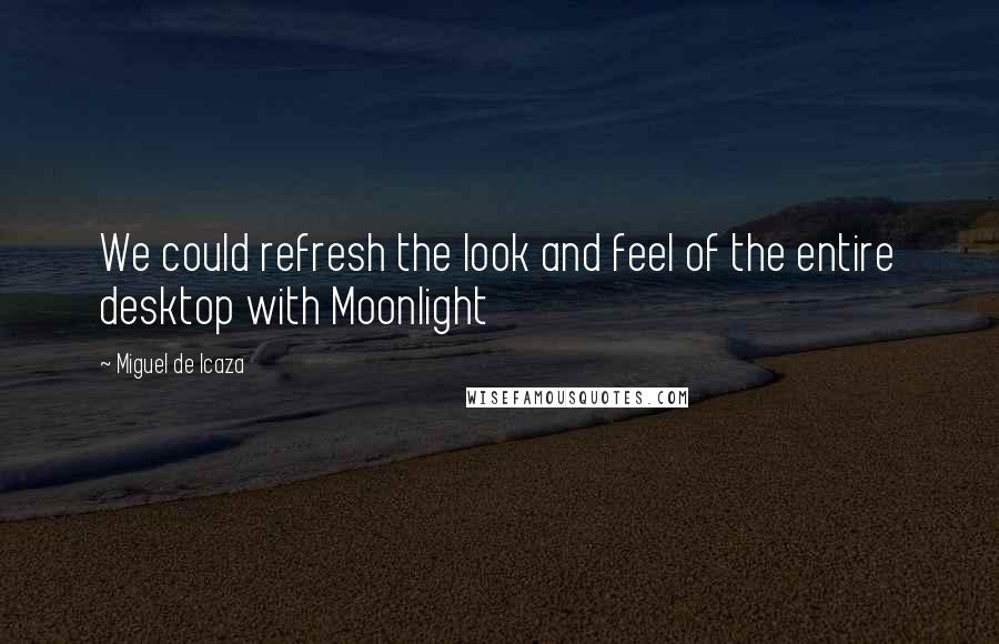 Miguel De Icaza Quotes: We could refresh the look and feel of the entire desktop with Moonlight