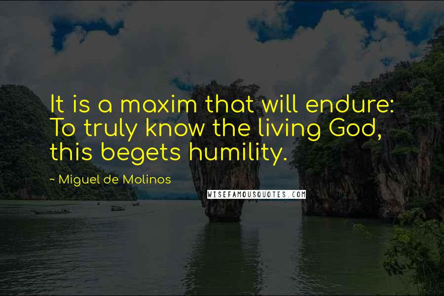 Miguel De Molinos Quotes: It is a maxim that will endure: To truly know the living God, this begets humility.