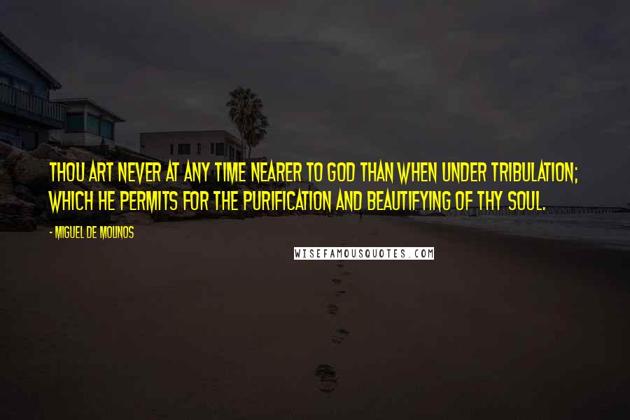 Miguel De Molinos Quotes: Thou art never at any time nearer to God than when under tribulation; which He permits for the purification and beautifying of thy soul.