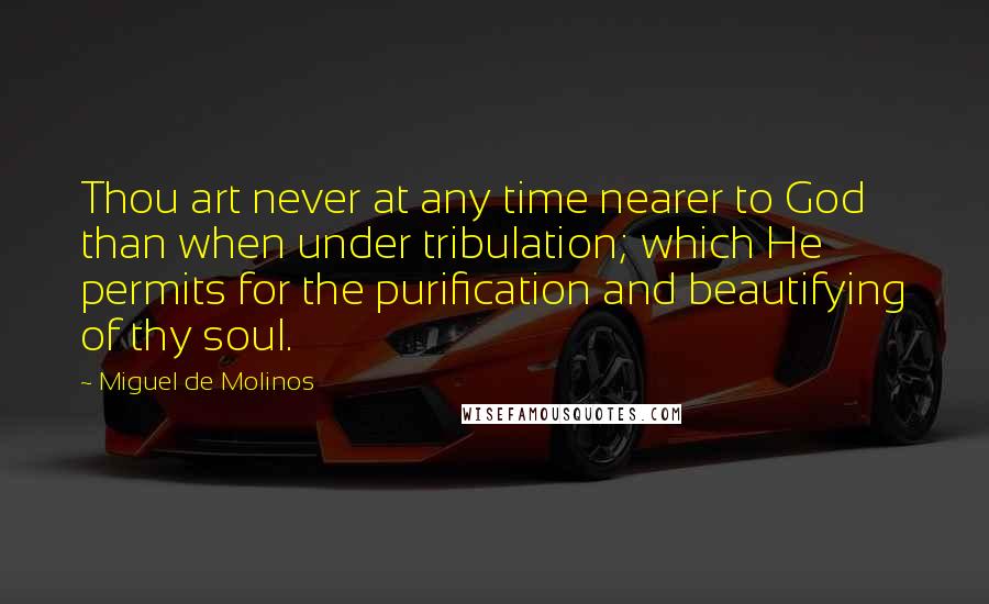 Miguel De Molinos Quotes: Thou art never at any time nearer to God than when under tribulation; which He permits for the purification and beautifying of thy soul.