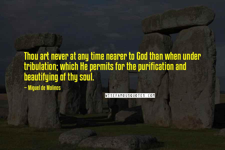 Miguel De Molinos Quotes: Thou art never at any time nearer to God than when under tribulation; which He permits for the purification and beautifying of thy soul.