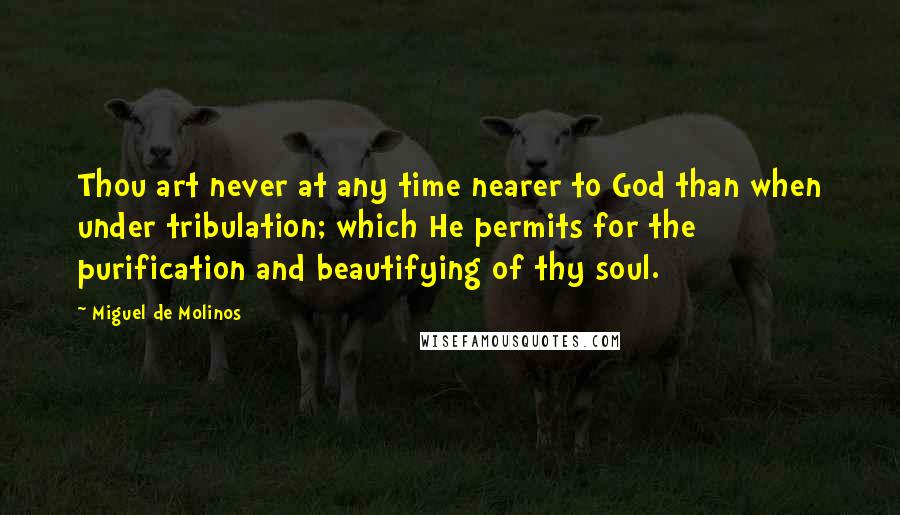Miguel De Molinos Quotes: Thou art never at any time nearer to God than when under tribulation; which He permits for the purification and beautifying of thy soul.