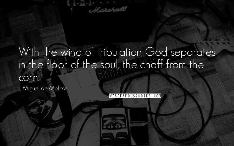 Miguel De Molinos Quotes: With the wind of tribulation God separates in the floor of the soul, the chaff from the corn.