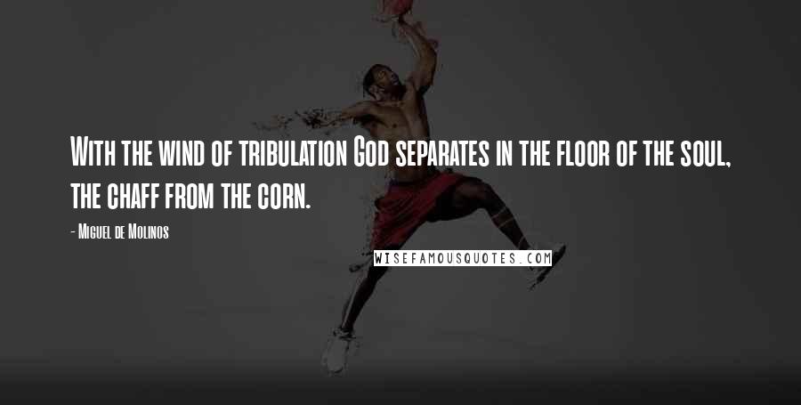 Miguel De Molinos Quotes: With the wind of tribulation God separates in the floor of the soul, the chaff from the corn.