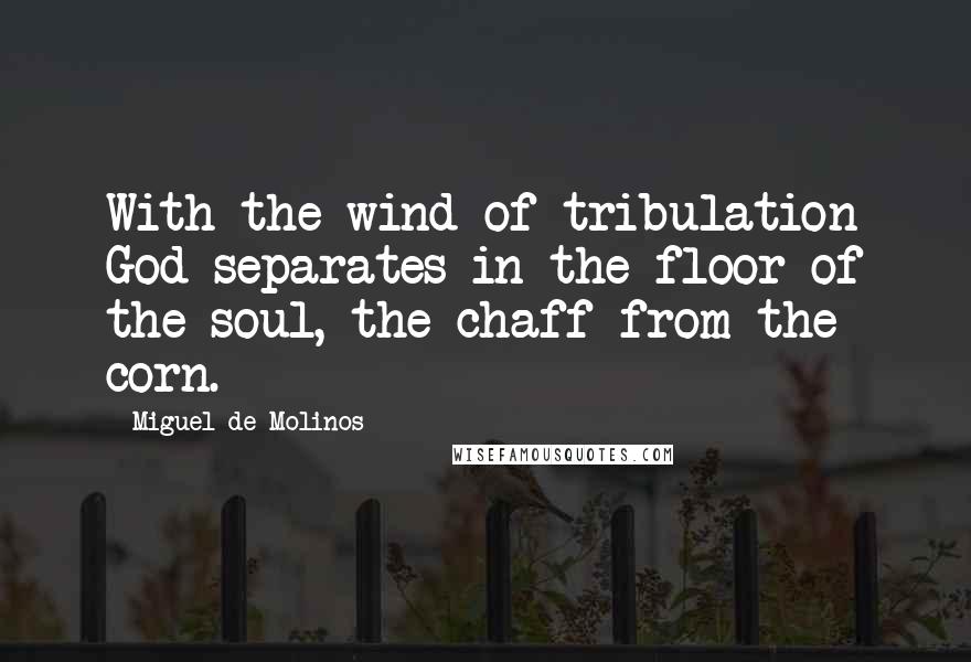 Miguel De Molinos Quotes: With the wind of tribulation God separates in the floor of the soul, the chaff from the corn.